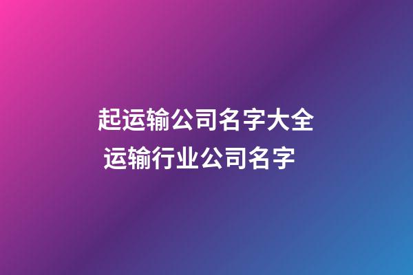 起运输公司名字大全 运输行业公司名字-第1张-公司起名-玄机派